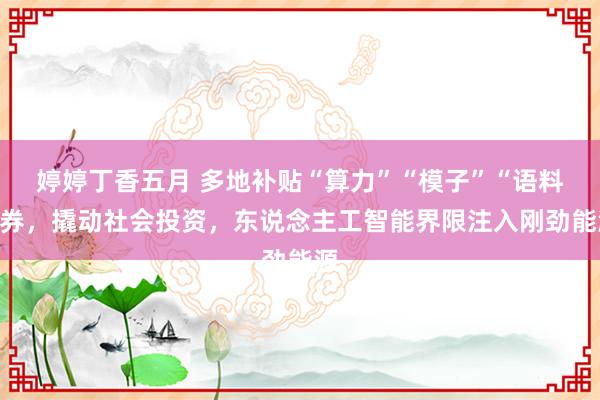 婷婷丁香五月 多地补贴“算力”“模子”“语料”券，撬动社会投资，东说念主工智能界限注入刚劲能源