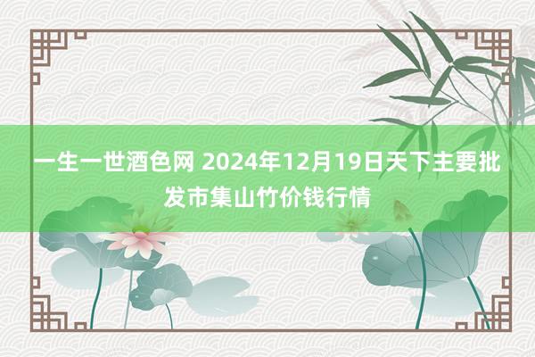 一生一世酒色网 2024年12月19日天下主要批发市集山竹价钱行情