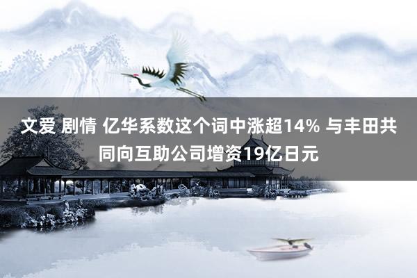 文爱 剧情 亿华系数这个词中涨超14% 与丰田共同向互助公司增资19亿日元