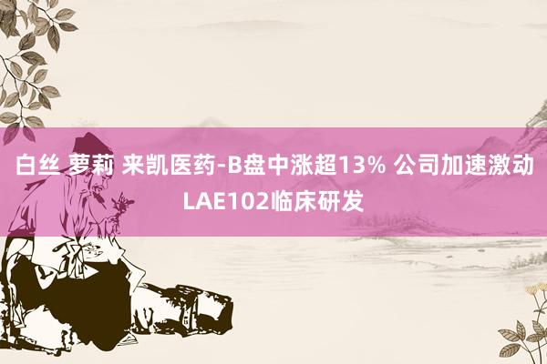 白丝 萝莉 来凯医药-B盘中涨超13% 公司加速激动LAE102临床研发