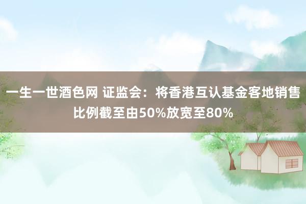 一生一世酒色网 证监会：将香港互认基金客地销售比例截至由50%放宽至80%