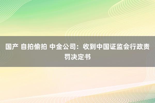 国产 自拍偷拍 中金公司：收到中国证监会行政责罚决定书