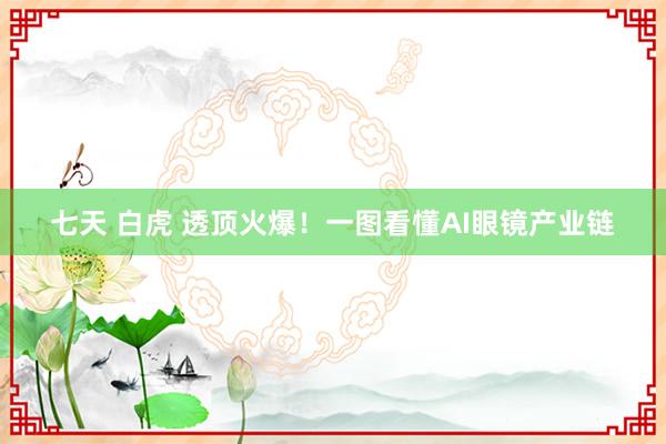 七天 白虎 透顶火爆！一图看懂AI眼镜产业链