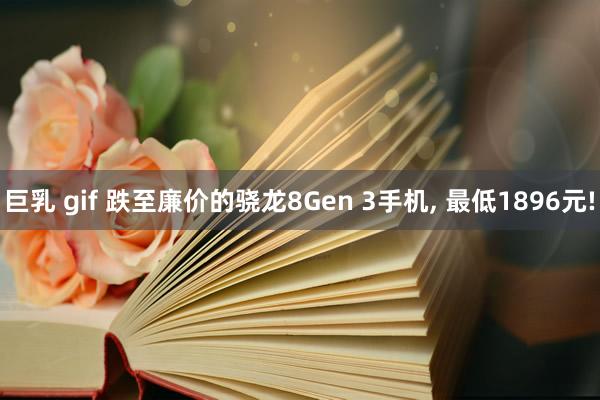 巨乳 gif 跌至廉价的骁龙8Gen 3手机， 最低1896元!