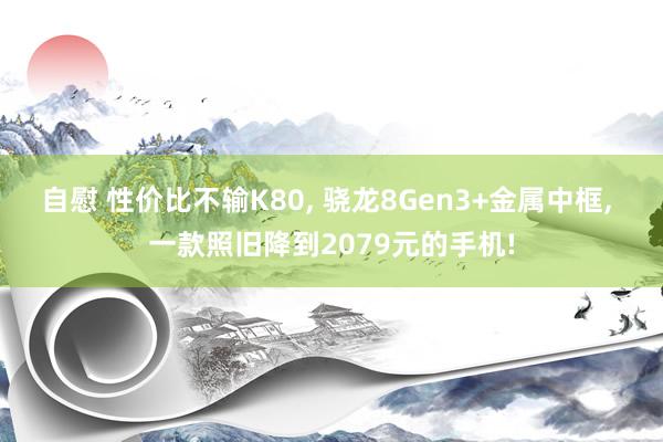 自慰 性价比不输K80， 骁龙8Gen3+金属中框， 一款照旧降到2079元的手机!