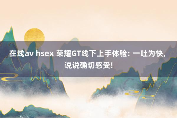 在线av hsex 荣耀GT线下上手体验: 一吐为快， 说说确切感受!