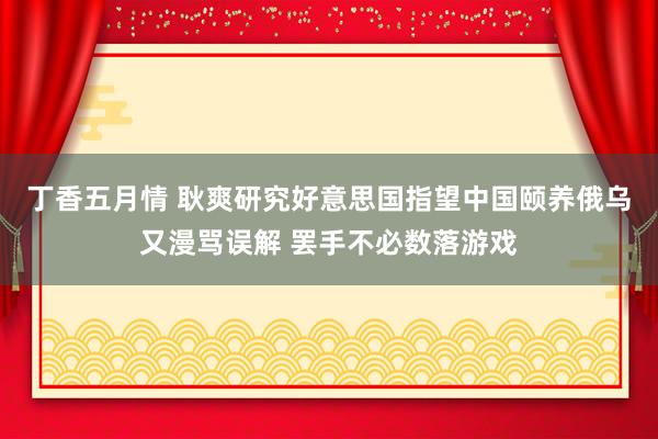 丁香五月情 耿爽研究好意思国指望中国颐养俄乌又漫骂误解 罢手不必数落游戏