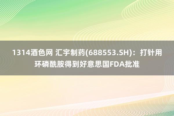 1314酒色网 汇宇制药(688553.SH)：打针用环磷酰胺得到好意思国FDA批准