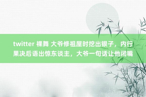 twitter 裸舞 大爷修祖屋时挖出银子，内行果决后语出惊东谈主，大爷一句话让他闭嘴