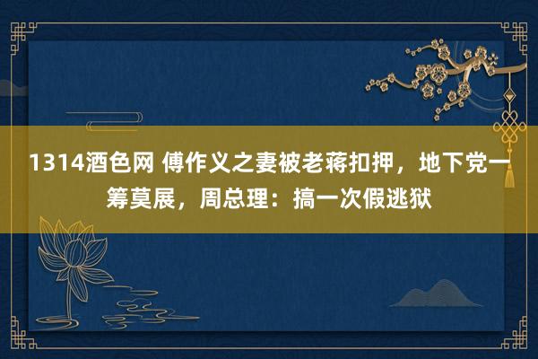 1314酒色网 傅作义之妻被老蒋扣押，地下党一筹莫展，周总理：搞一次假逃狱