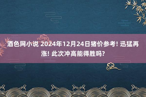 酒色网小说 2024年12月24日猪价参考! 迅猛再涨! 此次冲高能得胜吗?