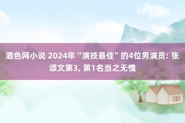 酒色网小说 2024年“演技最佳”的4位男演员: 张颂文第3， 第1名当之无愧