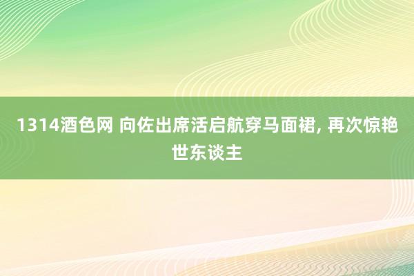 1314酒色网 向佐出席活启航穿马面裙， 再次惊艳世东谈主