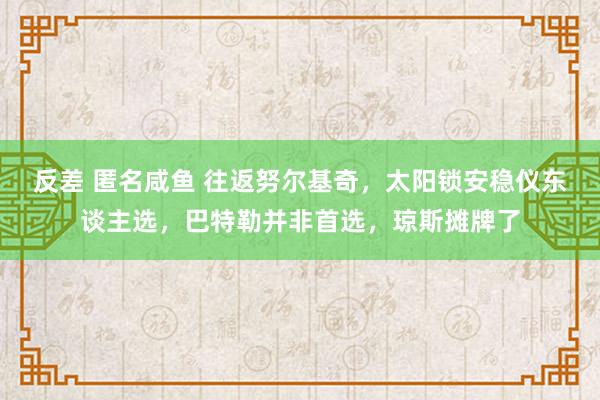 反差 匿名咸鱼 往返努尔基奇，太阳锁安稳仪东谈主选，巴特勒并非首选，琼斯摊牌了