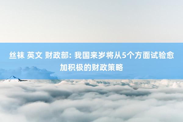 丝袜 英文 财政部: 我国来岁将从5个方面试验愈加积极的财政策略