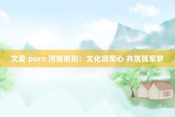 文爱 porn 河南南阳：文化润军心 共筑强军梦