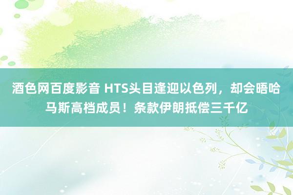 酒色网百度影音 HTS头目逢迎以色列，却会晤哈马斯高档成员！条款伊朗抵偿三千亿