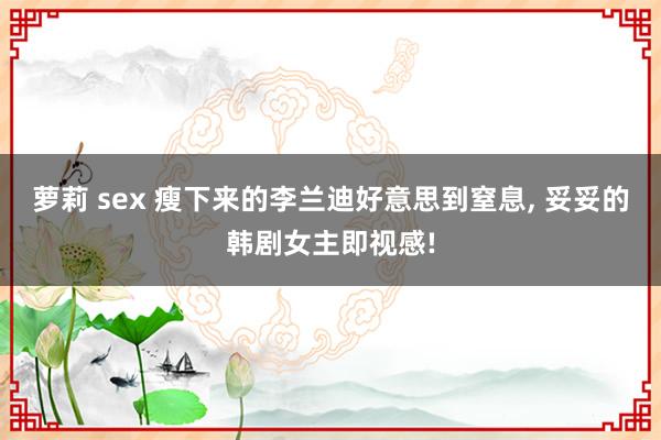 萝莉 sex 瘦下来的李兰迪好意思到窒息， 妥妥的韩剧女主即视感!