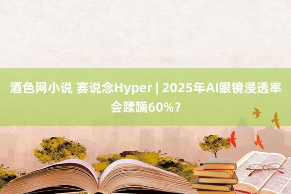 酒色网小说 赛说念Hyper | 2025年AI眼镜浸透率会蹂躏60%？