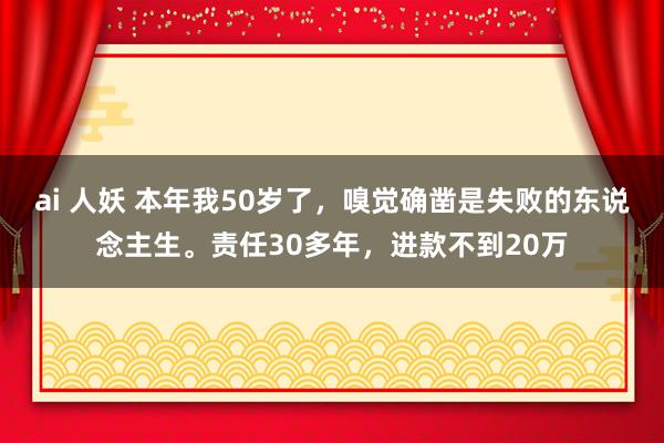 ai 人妖 本年我50岁了，嗅觉确凿是失败的东说念主生。责任30多年，进款不到20万