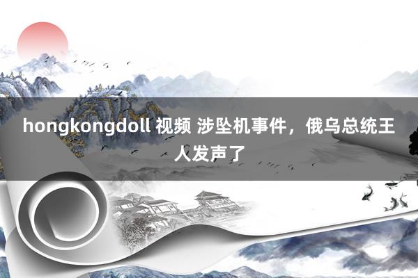 hongkongdoll 视频 涉坠机事件，俄乌总统王人发声了