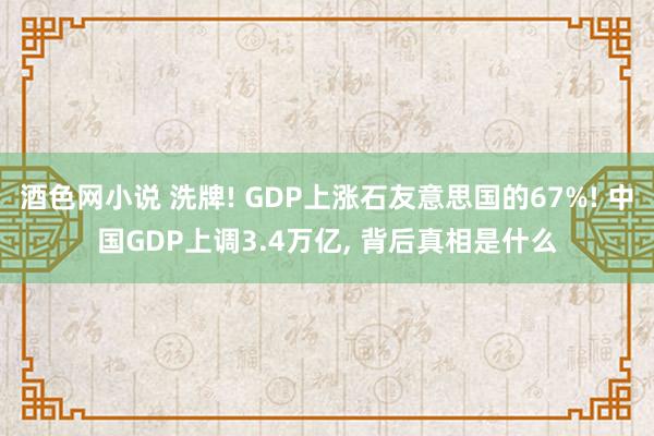 酒色网小说 洗牌! GDP上涨石友意思国的67%! 中国GDP上调3.4万亿， 背后真相是什么