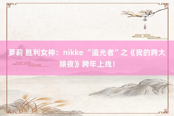 萝莉 胜利女神：nikke “追光者”之《我的跨大除夜》跨年上线！