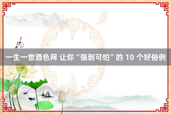 一生一世酒色网 让你“强到可怕”的 10 个好俗例