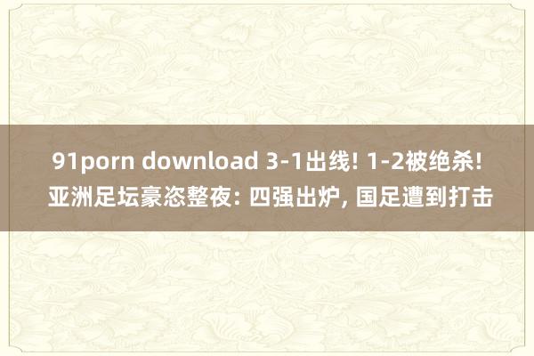 91porn download 3-1出线! 1-2被绝杀! 亚洲足坛豪恣整夜: 四强出炉， 国足遭到打击