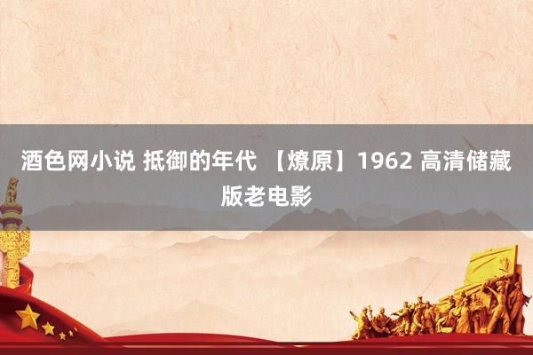 酒色网小说 抵御的年代 【燎原】1962 高清储藏版老电影