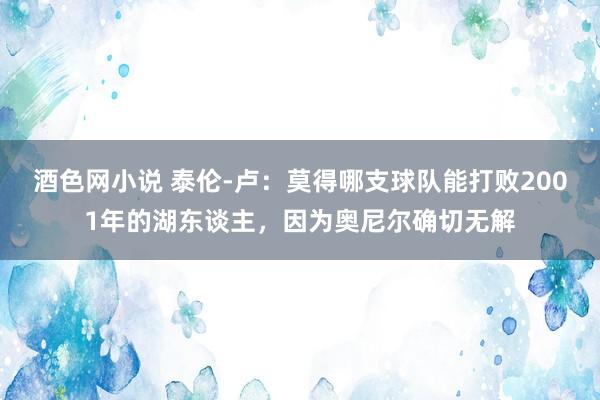 酒色网小说 泰伦-卢：莫得哪支球队能打败2001年的湖东谈主，因为奥尼尔确切无解