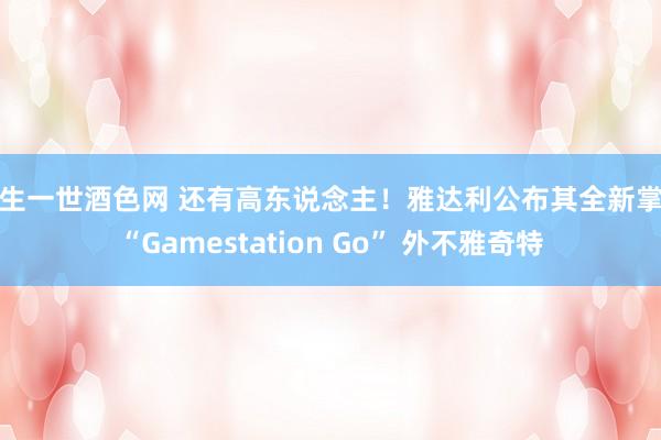 一生一世酒色网 还有高东说念主！雅达利公布其全新掌机“Gamestation Go” 外不雅奇特