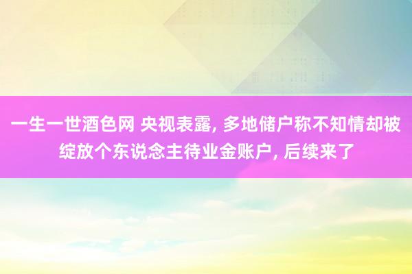 一生一世酒色网 央视表露， 多地储户称不知情却被绽放个东说念主待业金账户， 后续来了