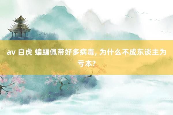 av 白虎 蝙蝠佩带好多病毒， 为什么不成东谈主为亏本?