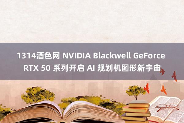 1314酒色网 NVIDIA Blackwell GeForce RTX 50 系列开启 AI 规划机图形新宇宙