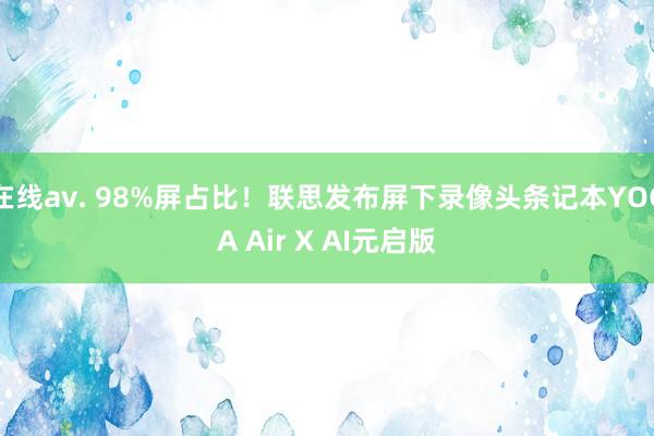 在线av. 98%屏占比！联思发布屏下录像头条记本YOGA Air X AI元启版