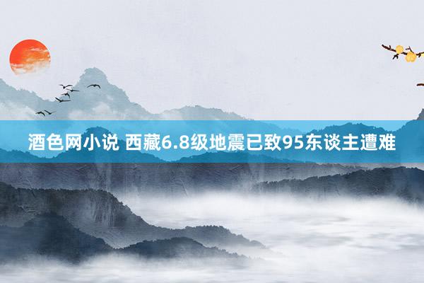 酒色网小说 西藏6.8级地震已致95东谈主遭难