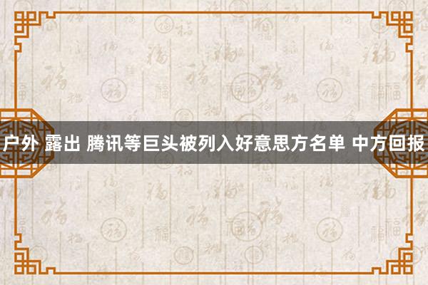 户外 露出 腾讯等巨头被列入好意思方名单 中方回报