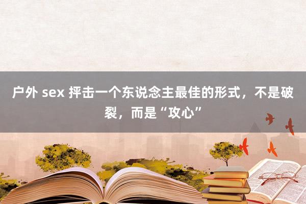 户外 sex 抨击一个东说念主最佳的形式，不是破裂，而是“攻心”