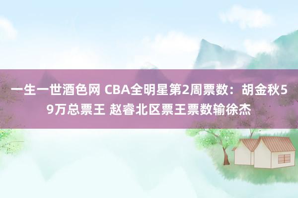 一生一世酒色网 CBA全明星第2周票数：胡金秋59万总票王 赵睿北区票王票数输徐杰