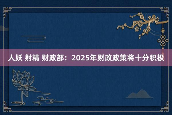 人妖 射精 财政部：2025年财政政策将十分积极