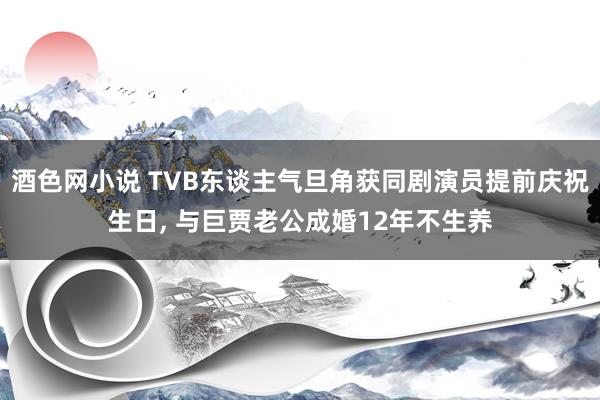 酒色网小说 TVB东谈主气旦角获同剧演员提前庆祝生日， 与巨贾老公成婚12年不生养