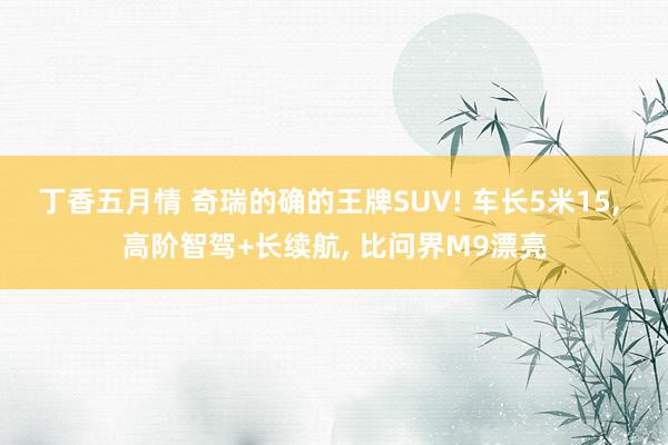 丁香五月情 奇瑞的确的王牌SUV! 车长5米15， 高阶智驾+长续航， 比问界M9漂亮