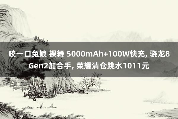 咬一口兔娘 裸舞 5000mAh+100W快充， 骁龙8Gen2加合手， 荣耀清仓跳水1011元